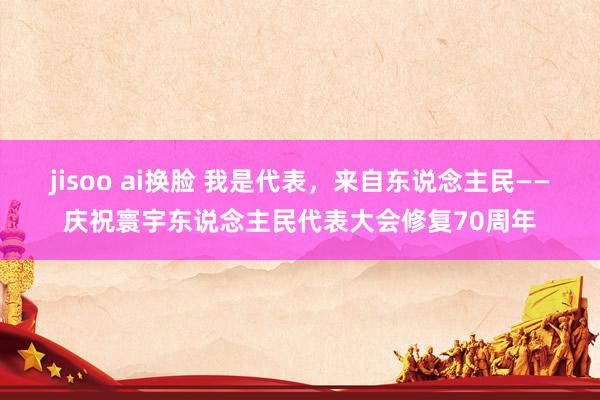 jisoo ai换脸 我是代表，来自东说念主民——庆祝寰宇东说念主民代表大会修复70周年