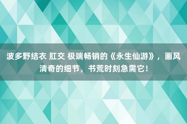 波多野结衣 肛交 极端畅销的《永生仙游》，画风清奇的细节，书荒时刻急需它！