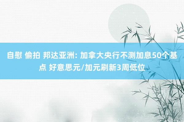 自慰 偷拍 邦达亚洲: 加拿大央行不测加息50个基点 好意思元/加元刷新3周低位