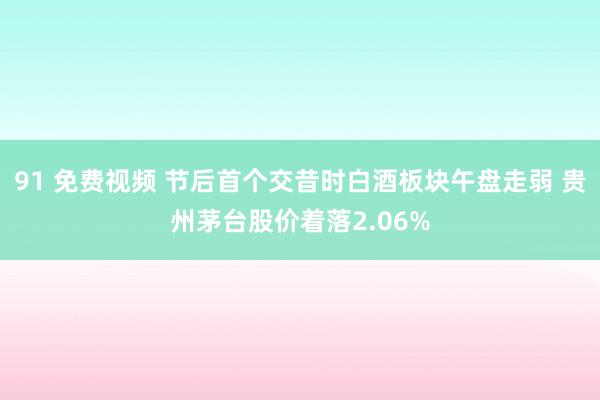 91 免费视频 节后首个交昔时白酒板块午盘走弱 贵州茅台股价着落2.06%