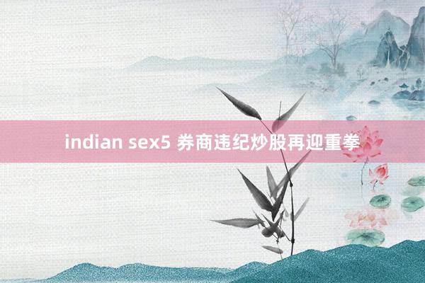 indian sex5 券商违纪炒股再迎重拳