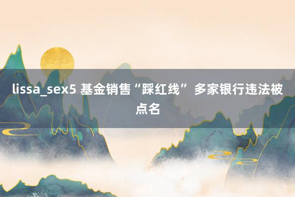 lissa_sex5 基金销售“踩红线” 多家银行违法被点名