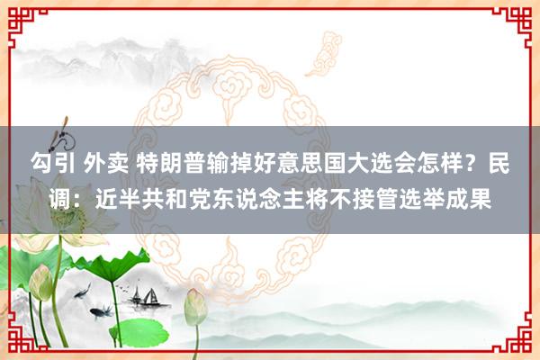 勾引 外卖 特朗普输掉好意思国大选会怎样？民调：近半共和党东说念主将不接管选举成果