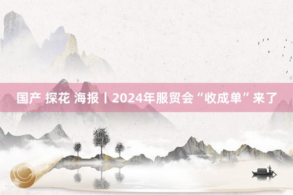 国产 探花 海报丨2024年服贸会“收成单”来了