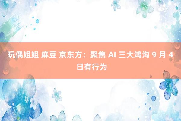 玩偶姐姐 麻豆 京东方：聚焦 AI 三大鸿沟 9 月 4 日有行为