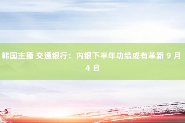 韩国主播 交通银行：内银下半年功绩或有革新 9 月 4 日