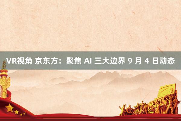 VR视角 京东方：聚焦 AI 三大边界 9 月 4 日动态