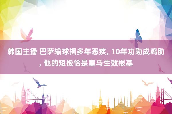 韩国主播 巴萨输球揭多年恶疾, 10年功勋成鸡肋, 他的短板恰是皇马生效根基