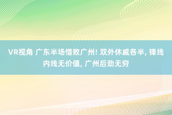 VR视角 广东半场惜败广州! 双外休戚各半， 锋线内线无价值， 广州后劲无穷