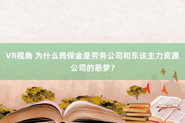 VR视角 为什么残保金是劳务公司和东谈主力资源公司的恶梦？