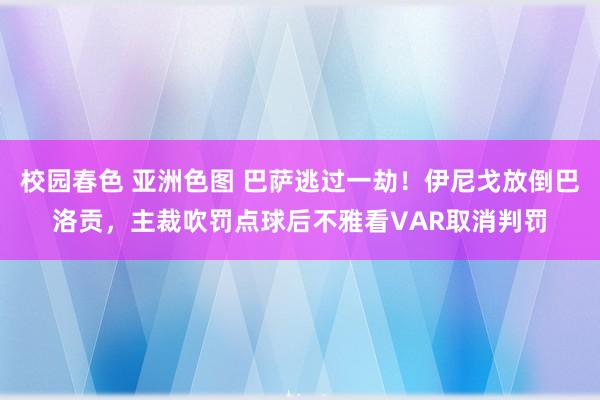 校园春色 亚洲色图 巴萨逃过一劫！伊尼戈放倒巴洛贡，主裁吹罚点球后不雅看VAR取消判罚