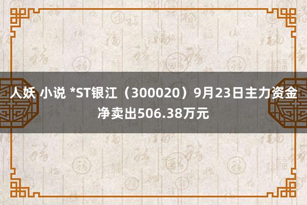 人妖 小说 *ST银江（300020）9月23日主力资金净卖出506.38万元