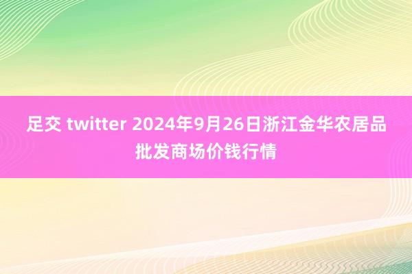 足交 twitter 2024年9月26日浙江金华农居品批发商场价钱行情