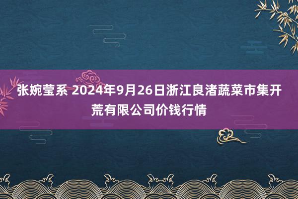 张婉莹系 2024年9月26日浙江良渚蔬菜市集开荒有限公司价钱行情