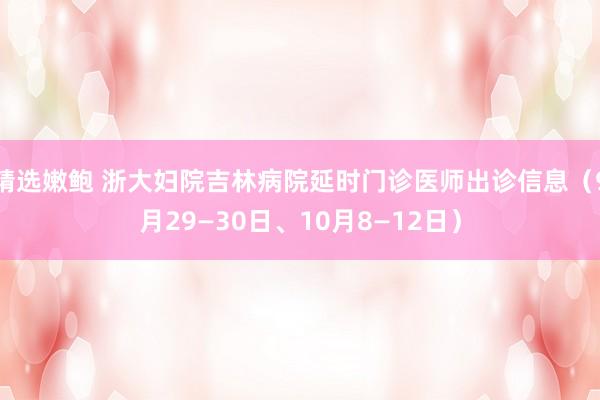 精选嫩鲍 浙大妇院吉林病院延时门诊医师出诊信息（9月29—30日、10月8—12日）