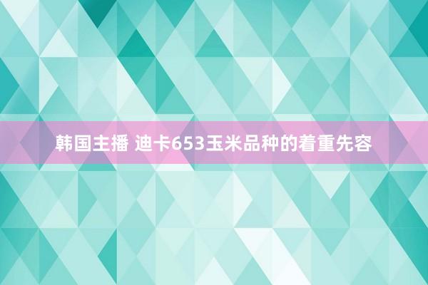 韩国主播 迪卡653玉米品种的着重先容