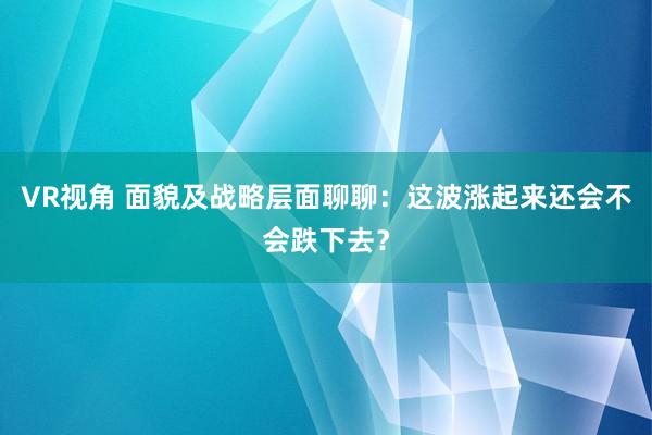 VR视角 面貌及战略层面聊聊：这波涨起来还会不会跌下去？