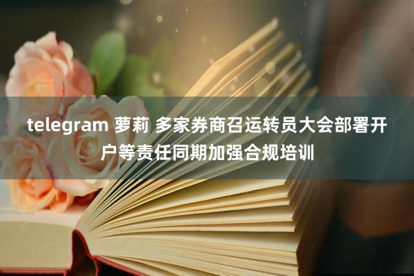 telegram 萝莉 多家券商召运转员大会部署开户等责任同期加强合规培训