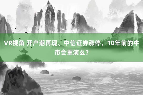 VR视角 开户潮再现、中信证券涨停，10年前的牛市会重演么？