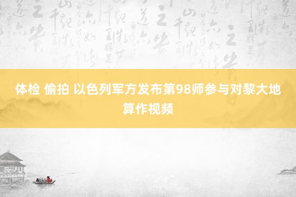 体检 偷拍 以色列军方发布第98师参与对黎大地算作视频