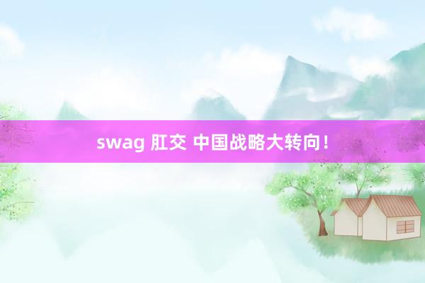 swag 肛交 中国战略大转向！