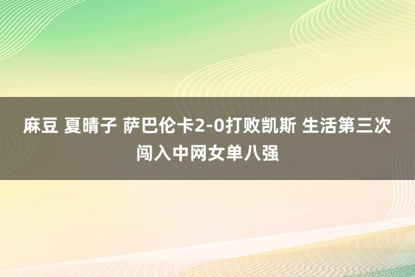 麻豆 夏晴子 萨巴伦卡2-0打败凯斯 生活第三次闯入中网女单八强