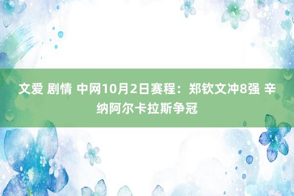 文爱 剧情 中网10月2日赛程：郑钦文冲8强 辛纳阿尔卡拉斯争冠