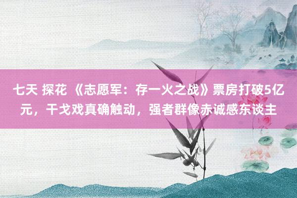 七天 探花 《志愿军：存一火之战》票房打破5亿元，干戈戏真确触动，强者群像赤诚感东谈主