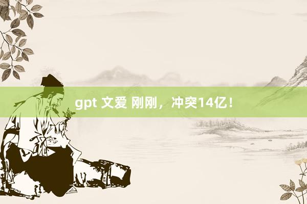 gpt 文爱 刚刚，冲突14亿！