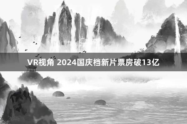 VR视角 2024国庆档新片票房破13亿