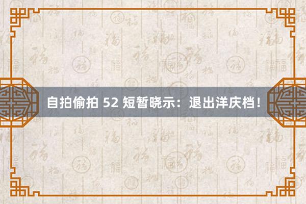 自拍偷拍 52 短暂晓示：退出洋庆档！