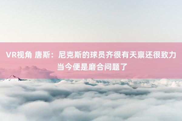 VR视角 唐斯：尼克斯的球员齐很有天禀还很致力 当今便是磨合问题了