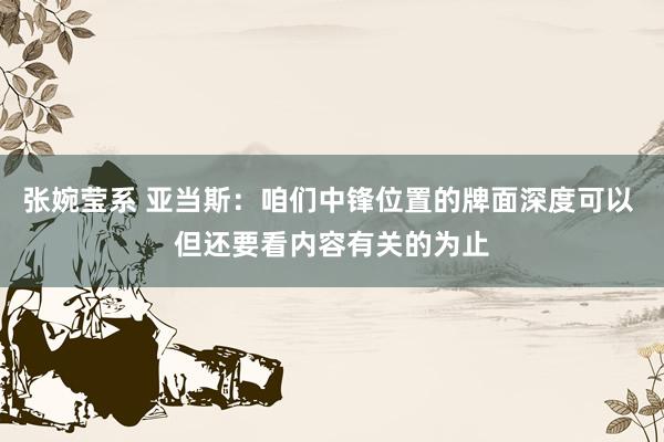 张婉莹系 亚当斯：咱们中锋位置的牌面深度可以 但还要看内容有关的为止