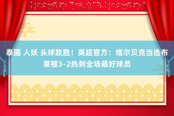 泰國 人妖 头球致胜！英超官方：维尔贝克当选布莱顿3-2热刺全场最好球员