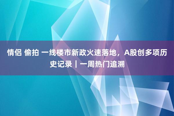 情侣 偷拍 一线楼市新政火速落地，A股创多项历史记录｜一周热门追溯