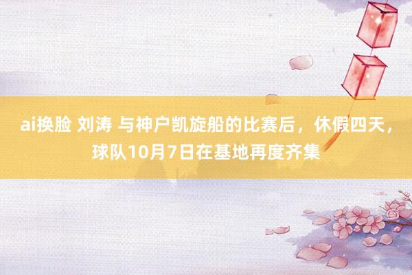 ai换脸 刘涛 与神户凯旋船的比赛后，休假四天，球队10月7日在基地再度齐集