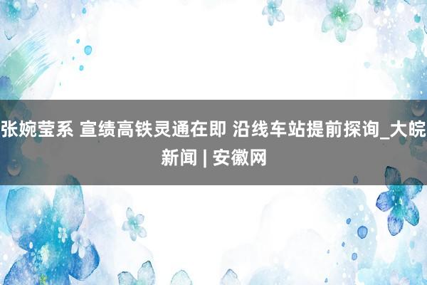 张婉莹系 宣绩高铁灵通在即 沿线车站提前探询_大皖新闻 | 安徽网