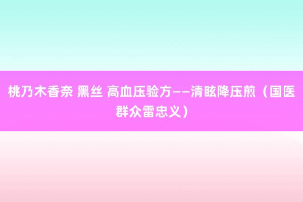 桃乃木香奈 黑丝 高血压验方——清眩降压煎（国医群众雷忠义）