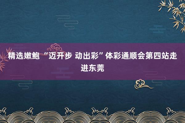 精选嫩鲍 “迈开步 动出彩”体彩通顺会第四站走进东莞