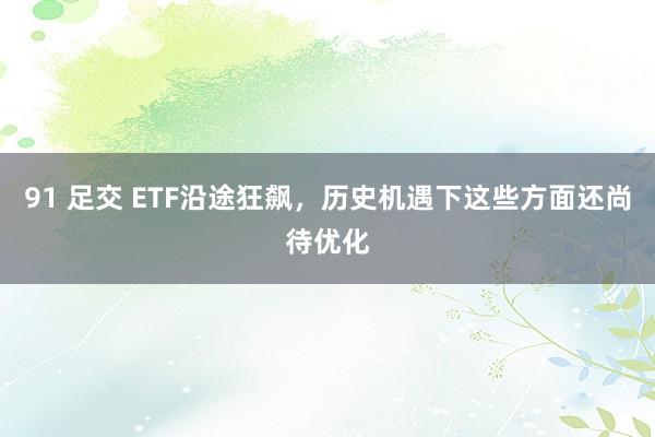 91 足交 ETF沿途狂飙，历史机遇下这些方面还尚待优化