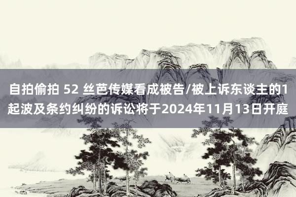 自拍偷拍 52 丝芭传媒看成被告/被上诉东谈主的1起波及条约纠纷的诉讼将于2024年11月13日开庭