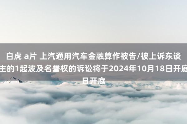 白虎 a片 上汽通用汽车金融算作被告/被上诉东谈主的1起波及名誉权的诉讼将于2024年10月18日开庭