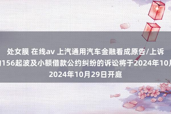 处女膜 在线av 上汽通用汽车金融看成原告/上诉东说念主的156起波及小额借款公约纠纷的诉讼将于2024年10月29日开庭