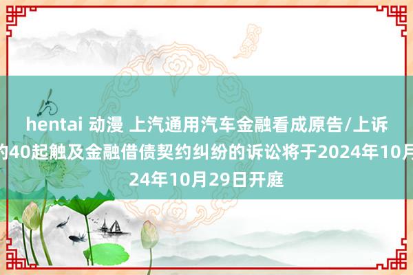 hentai 动漫 上汽通用汽车金融看成原告/上诉东说念主的40起触及金融借债契约纠纷的诉讼将于2024年10月29日开庭