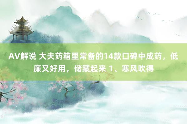 AV解说 大夫药箱里常备的14款口碑中成药，低廉又好用，储藏起来 1、寒风吹得