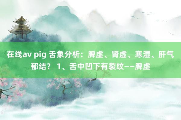 在线av pig 舌象分析：脾虚、肾虚、寒湿、肝气郁结？ 1、舌中凹下有裂纹——脾虚