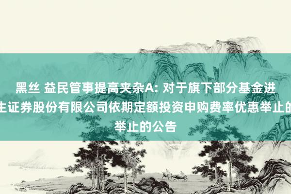 黑丝 益民管事提高夹杂A: 对于旗下部分基金进入民生证券股份有限公司依期定额投资申购费率优惠举止的公告