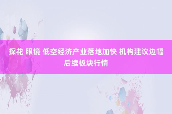 探花 眼镜 低空经济产业落地加快 机构建议边幅后续板块行情