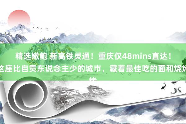 精选嫩鲍 新高铁灵通！重庆仅48mins直达！这座比自贡东说念主少的城市，藏着最佳吃的面和烧烤