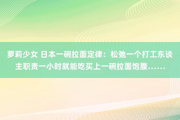 萝莉少女 日本一碗拉面定律：松弛一个打工东谈主职责一小时就能吃买上一碗拉面饱腹……